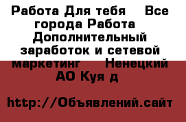 Работа Для тебя  - Все города Работа » Дополнительный заработок и сетевой маркетинг   . Ненецкий АО,Куя д.